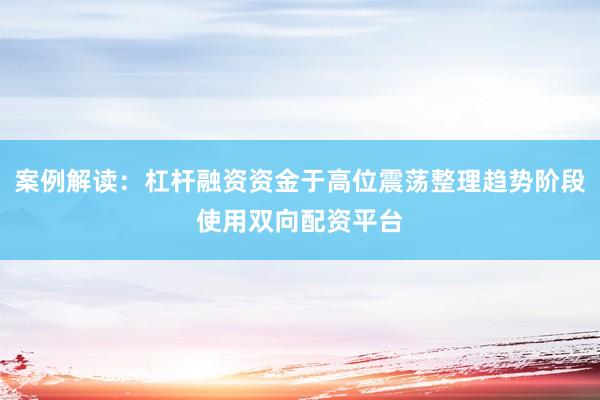 案例解读:杠杆融资资金于高位震荡整理趋势阶段使用双向配资平台