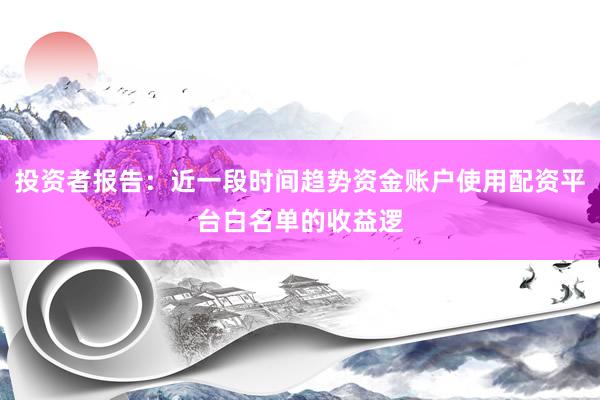 投资者报告：近一段时间趋势资金账户使用配资平台白名单的收益逻