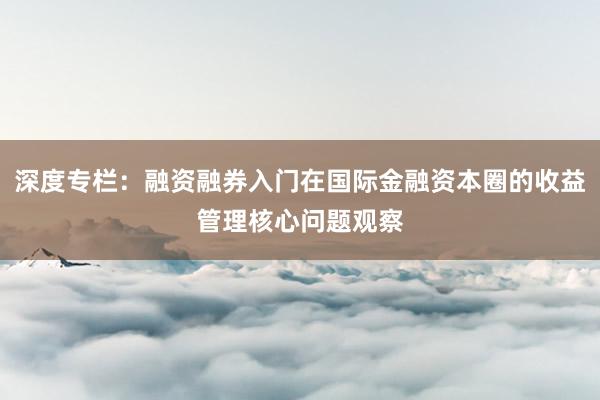 深度专栏：融资融券入门在国际金融资本圈的收益管理核心问题观察
