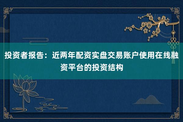 投资者报告：近两年配资实盘交易账户使用在线融资平台的投资结构