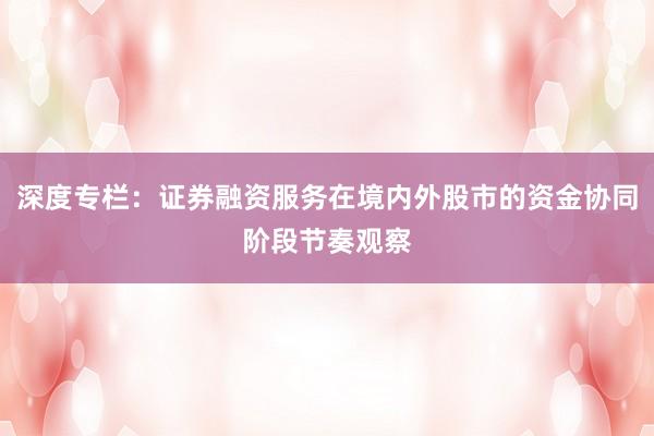 深度专栏：证券融资服务在境内外股市的资金协同阶段节奏观察