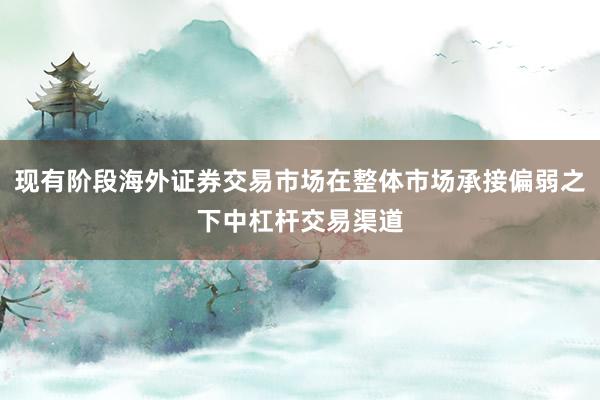 现有阶段海外证券交易市场在整体市场承接偏弱之下中杠杆交易渠道