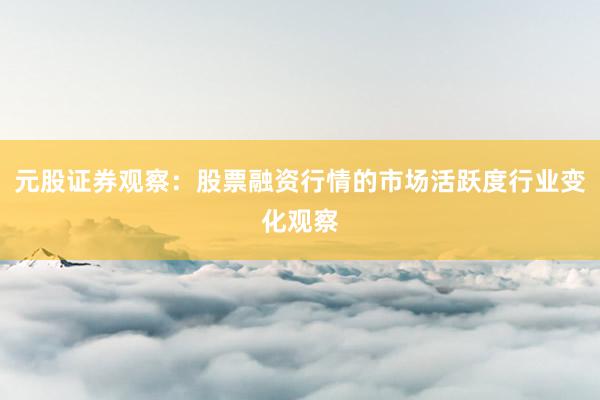 元股证券观察：股票融资行情的市场活跃度行业变化观察