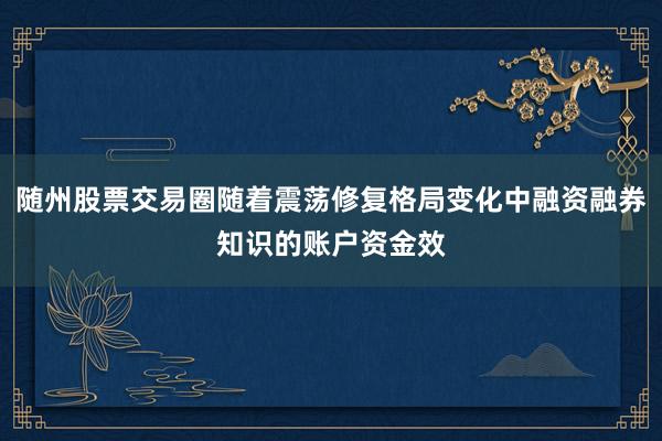 随州股票交易圈随着震荡修复格局变化中融资融券知识的账户资金效