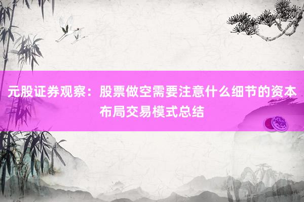 元股证券观察：股票做空需要注意什么细节的资本布局交易模式总结