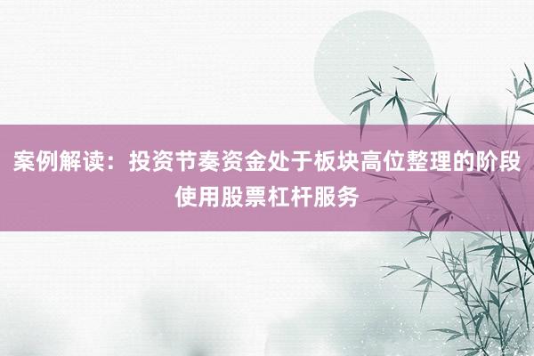 案例解读：投资节奏资金处于板块高位整理的阶段使用股票杠杆服务