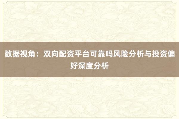 数据视角：双向配资平台可靠吗风险分析与投资偏好深度分析