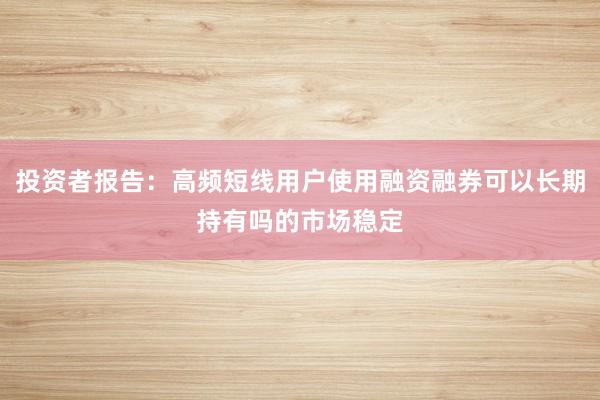 投资者报告：高频短线用户使用融资融券可以长期持有吗的市场稳定