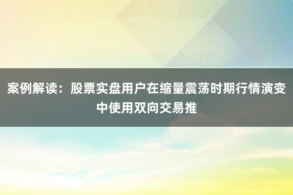 案例解读:股票实盘用户在缩量震荡时期行情演变中使用双向交易推