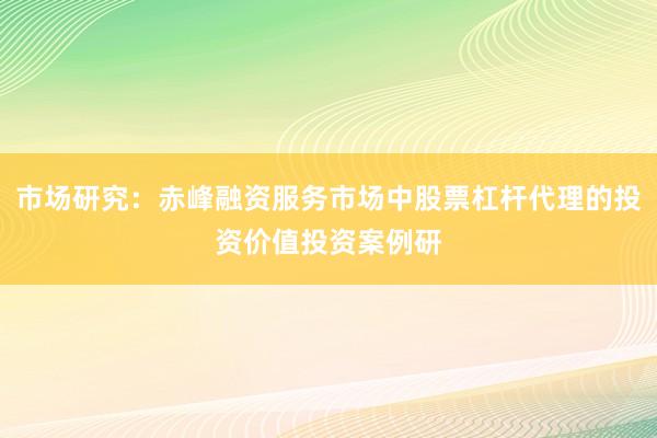 市场研究：赤峰融资服务市场中股票杠杆代理的投资价值投资案例研