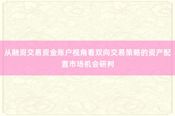 从融资交易资金账户视角看双向交易策略的资产配置市场机会研判