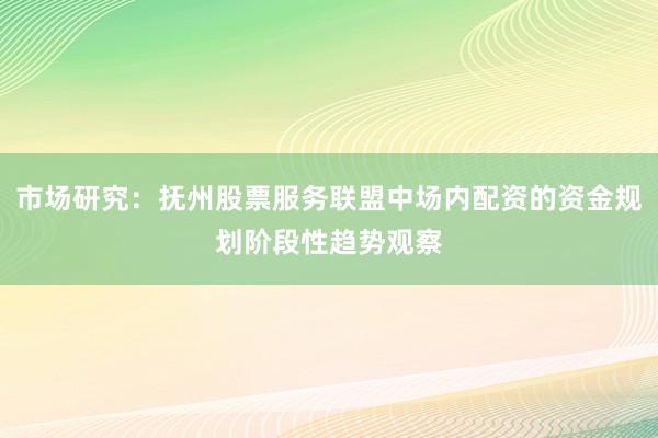 市场研究：抚州股票服务联盟中场内配资的资金规划阶段性趋势观察