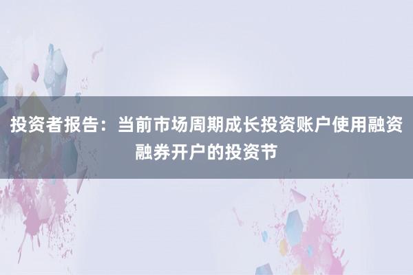 投资者报告:当前市场周期成长投资账户使用融资融券开户的投资节