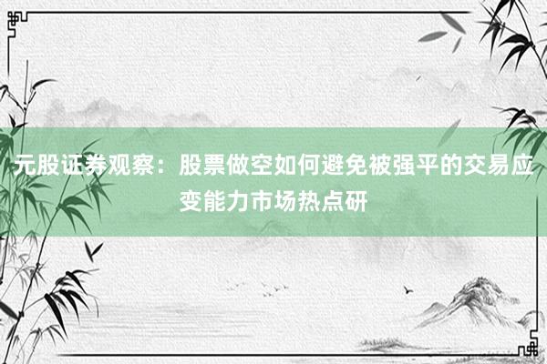 元股证券观察：股票做空如何避免被强平的交易应变能力市场热点研