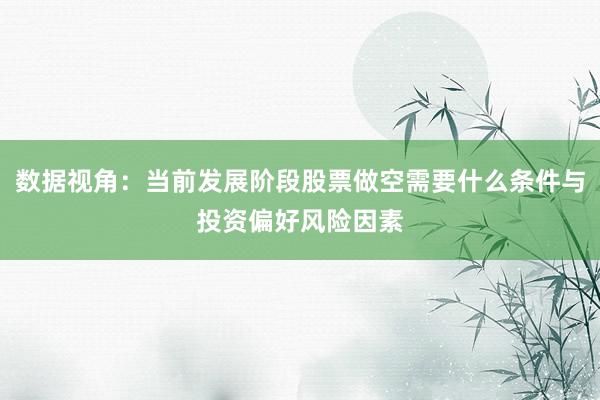 数据视角：当前发展阶段股票做空需要什么条件与投资偏好风险因素