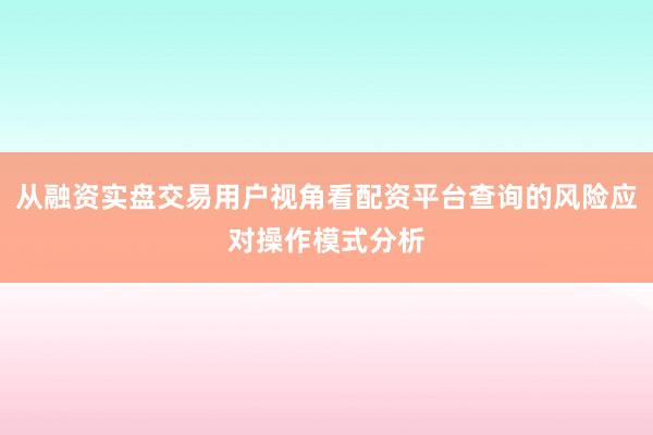 从融资实盘交易用户视角看配资平台查询的风险应对操作模式分析