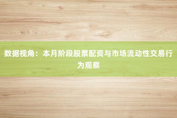 数据视角：本月阶段股票配资与市场流动性交易行为观察