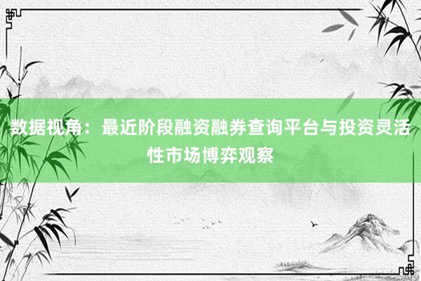 数据视角：最近阶段融资融券查询平台与投资灵活性市场博弈观察