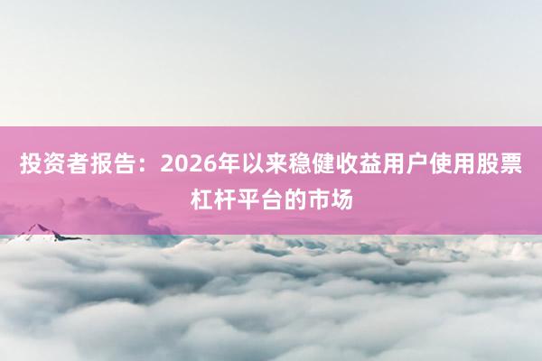 投资者报告：2026年以来稳健收益用户使用股票杠杆平台的市场