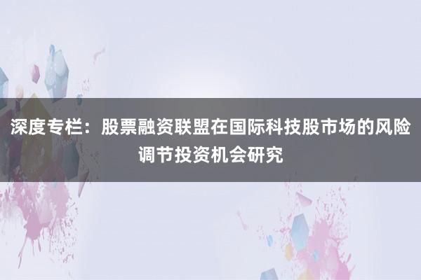 深度专栏:股票融资联盟在国际科技股市场的风险调节投资机会研究