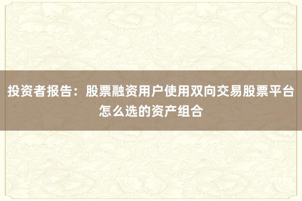 投资者报告：股票融资用户使用双向交易股票平台怎么选的资产组合