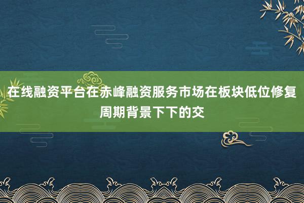 在线融资平台在赤峰融资服务市场在板块低位修复周期背景下下的交
