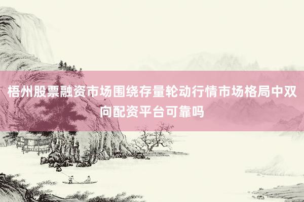 梧州股票融资市场围绕存量轮动行情市场格局中双向配资平台可靠吗