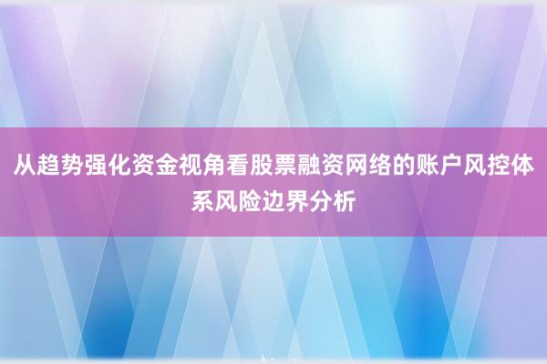 从趋势强化资金视角看股票融资网络的账户风控体系风险边界分析