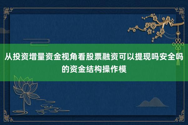 从投资增量资金视角看股票融资可以提现吗安全吗的资金结构操作模