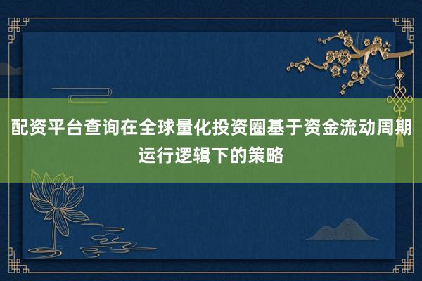 配资平台查询在全球量化投资圈基于资金流动周期运行逻辑下的策略