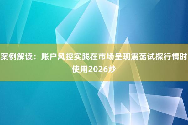 案例解读：账户风控实践在市场呈现震荡试探行情时使用2026炒