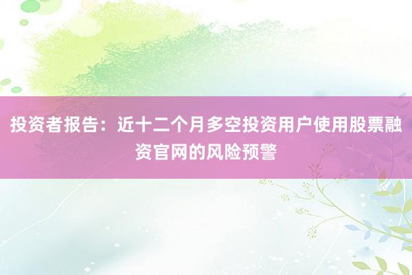 投资者报告：近十二个月多空投资用户使用股票融资官网的风险预警