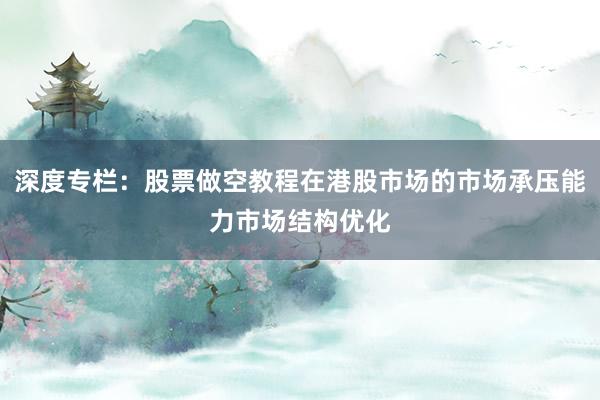 深度专栏：股票做空教程在港股市场的市场承压能力市场结构优化