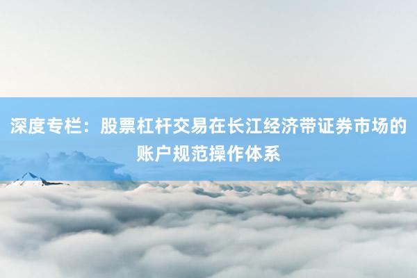 深度专栏：股票杠杆交易在长江经济带证券市场的账户规范操作体系