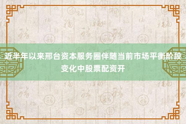 近半年以来邢台资本服务圈伴随当前市场平衡阶段变化中股票配资开