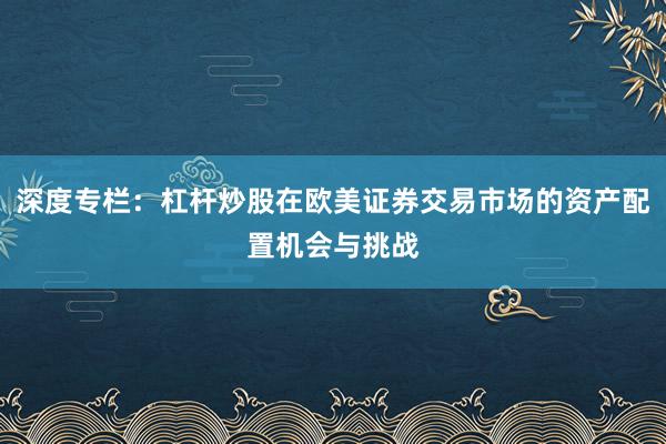 深度专栏：杠杆炒股在欧美证券交易市场的资产配置机会与挑战