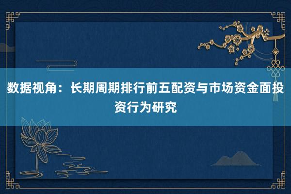 数据视角：长期周期排行前五配资与市场资金面投资行为研究