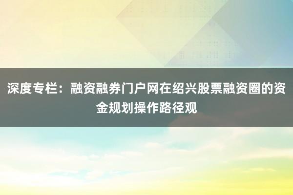 深度专栏:融资融券门户网在绍兴股票融资圈的资金规划操作路径观