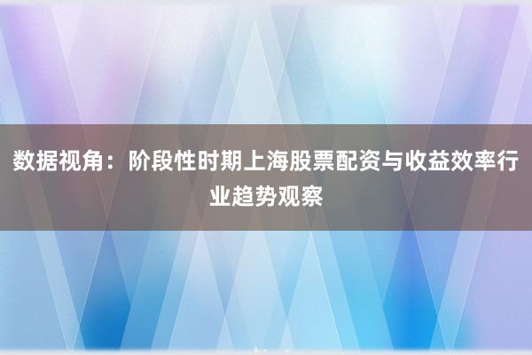 数据视角：阶段性时期上海股票配资与收益效率行业趋势观察