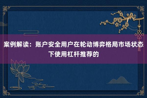 案例解读：账户安全用户在轮动博弈格局市场状态下使用杠杆推荐的