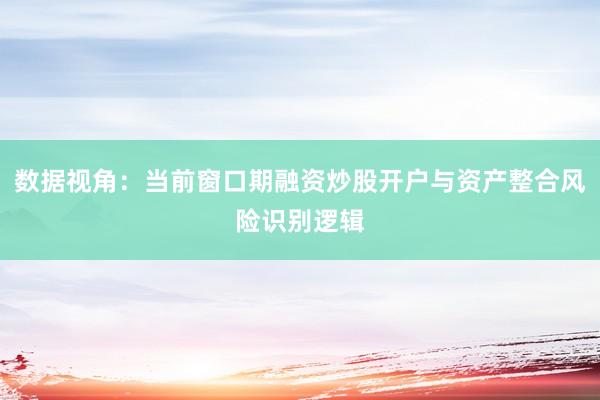 数据视角：当前窗口期融资炒股开户与资产整合风险识别逻辑