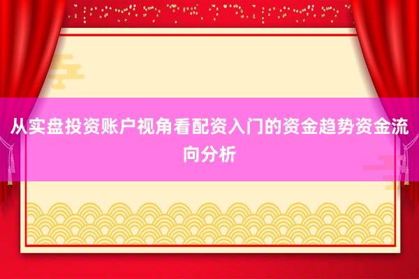 从实盘投资账户视角看配资入门的资金趋势资金流向分析