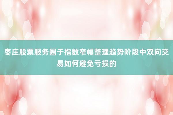 枣庄股票服务圈于指数窄幅整理趋势阶段中双向交易如何避免亏损的