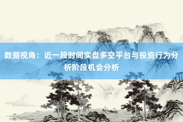 数据视角：近一段时间实盘多空平台与投资行为分析阶段机会分析