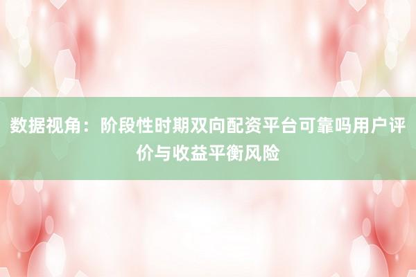 数据视角：阶段性时期双向配资平台可靠吗用户评价与收益平衡风险