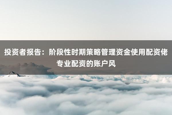 投资者报告：阶段性时期策略管理资金使用配资佬专业配资的账户风