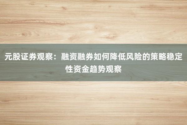 元股证券观察：融资融券如何降低风险的策略稳定性资金趋势观察