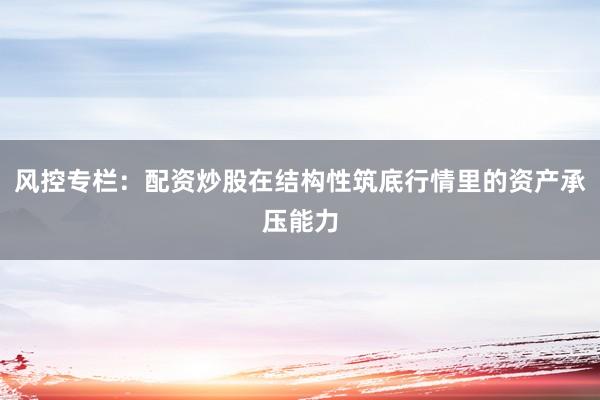 风控专栏：配资炒股在结构性筑底行情里的资产承压能力