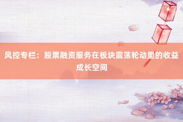 风控专栏:股票融资服务在板块震荡轮动里的收益成长空间