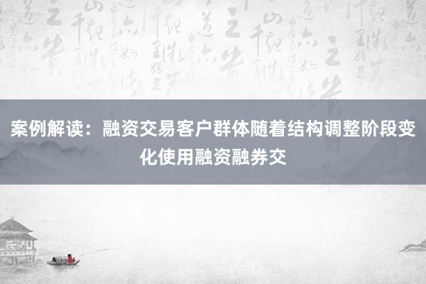 案例解读：融资交易客户群体随着结构调整阶段变化使用融资融券交